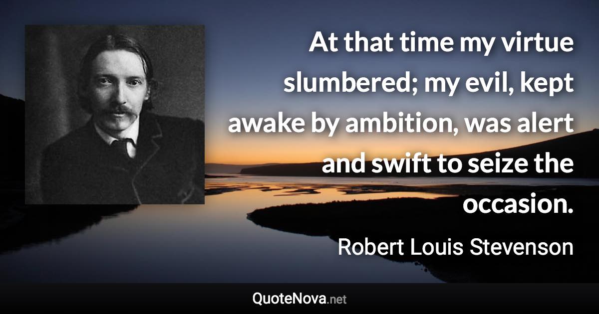 At that time my virtue slumbered; my evil, kept awake by ambition, was alert and swift to seize the occasion. - Robert Louis Stevenson quote