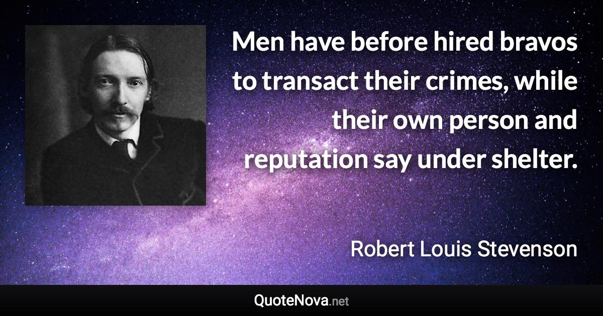 Men have before hired bravos to transact their crimes, while their own person and reputation say under shelter. - Robert Louis Stevenson quote