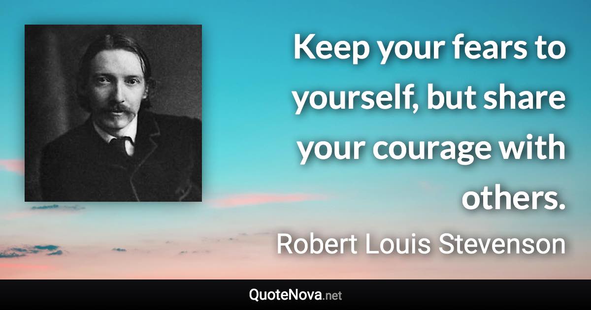 Keep your fears to yourself, but share your courage with others. - Robert Louis Stevenson quote