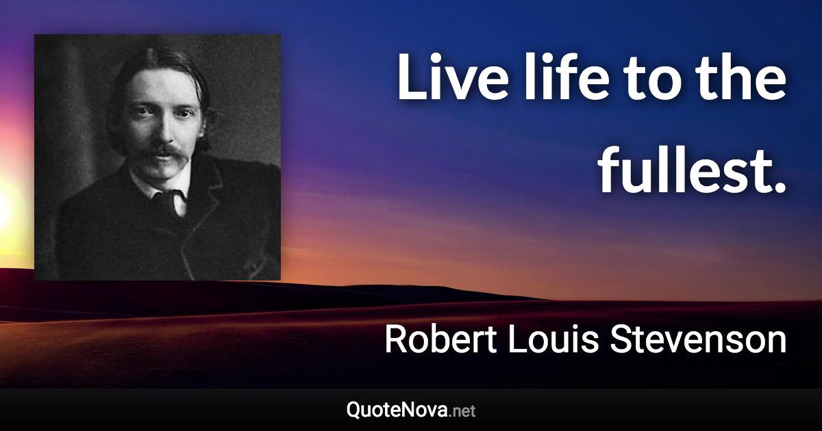 Live life to the fullest. - Robert Louis Stevenson quote