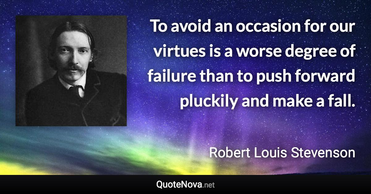 To avoid an occasion for our virtues is a worse degree of failure than to push forward pluckily and make a fall. - Robert Louis Stevenson quote