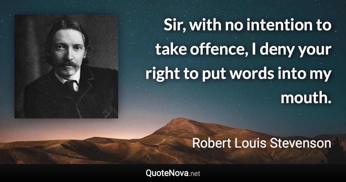 Sir, with no intention to take offence, I deny your right to put words into my mouth. - Robert Louis Stevenson quote