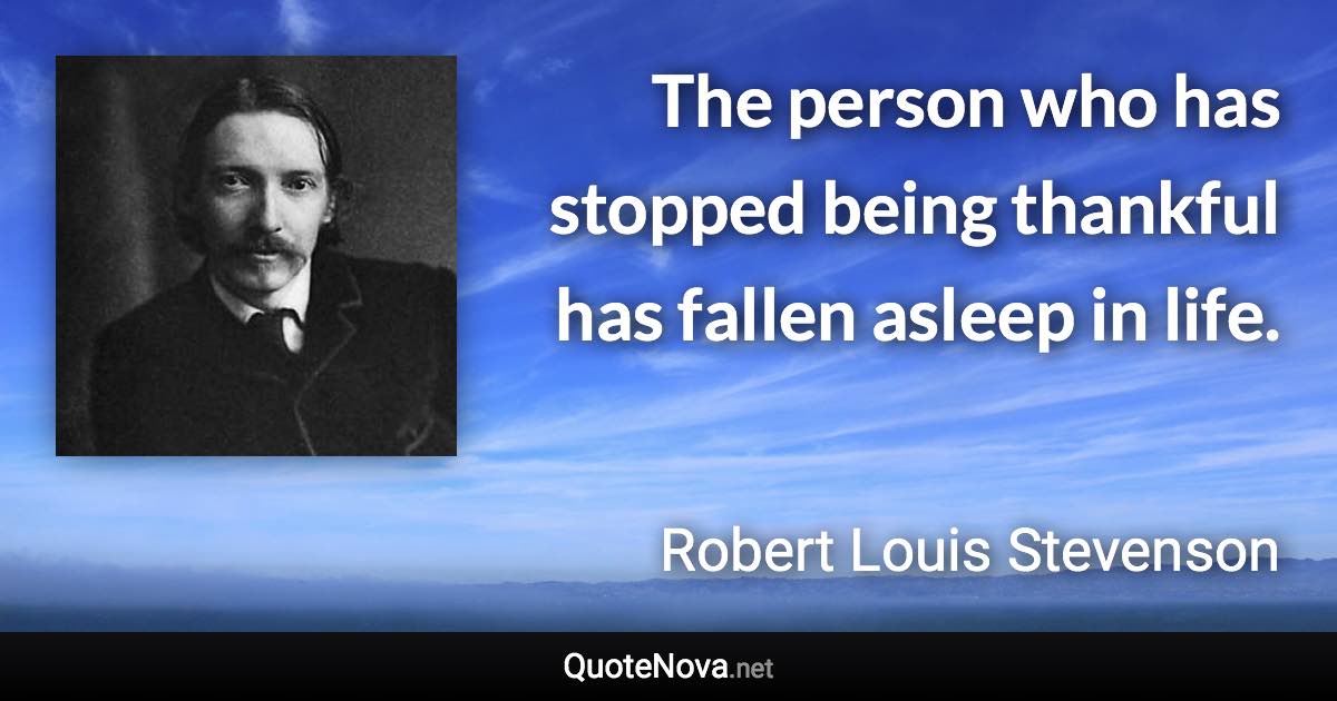 The person who has stopped being thankful has fallen asleep in life. - Robert Louis Stevenson quote