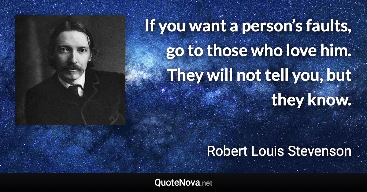 If you want a person’s faults, go to those who love him. They will not tell you, but they know. - Robert Louis Stevenson quote