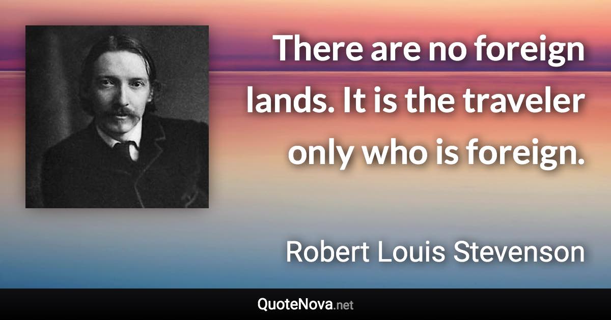 There are no foreign lands. It is the traveler only who is foreign. - Robert Louis Stevenson quote