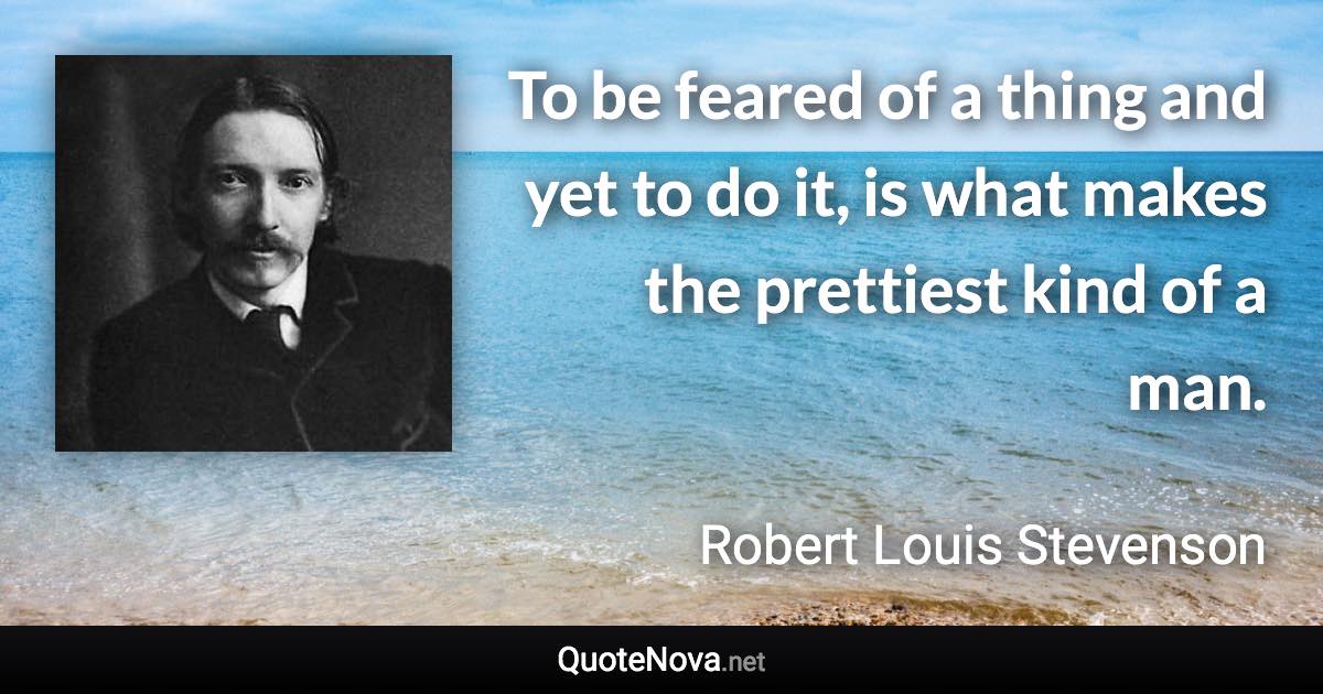 To be feared of a thing and yet to do it, is what makes the prettiest kind of a man. - Robert Louis Stevenson quote