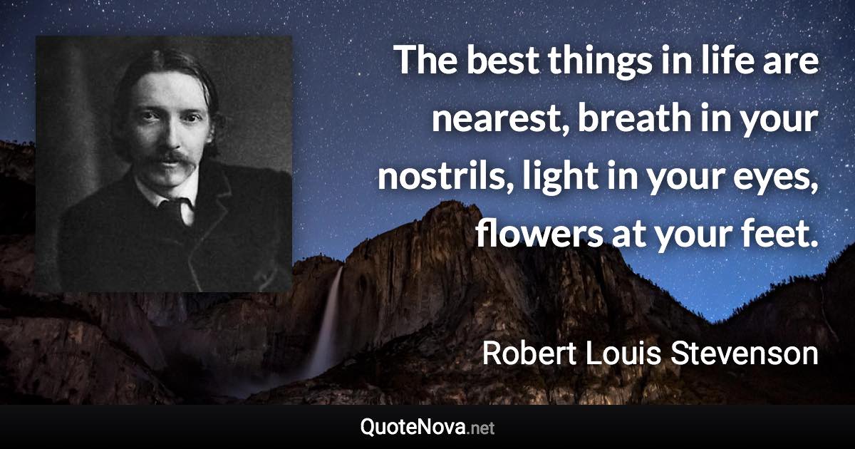 The best things in life are nearest, breath in your nostrils, light in your eyes, flowers at your feet. - Robert Louis Stevenson quote