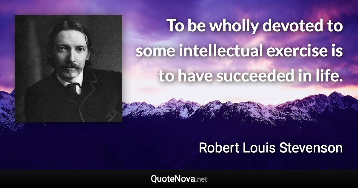 To be wholly devoted to some intellectual exercise is to have succeeded in life. - Robert Louis Stevenson quote