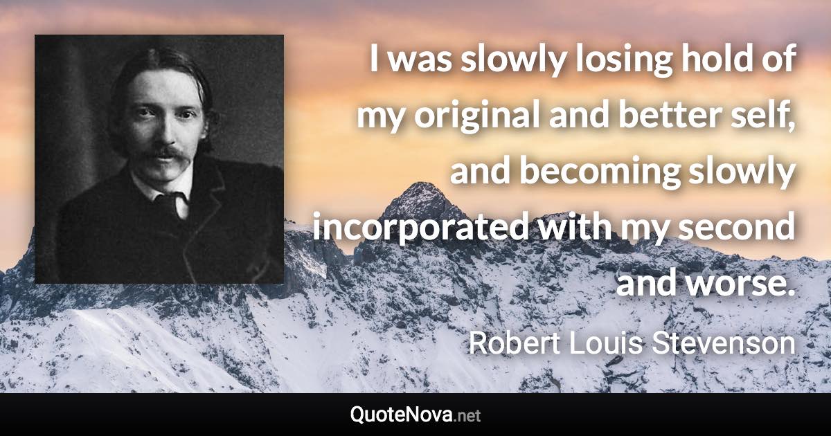 I was slowly losing hold of my original and better self, and becoming slowly incorporated with my second and worse. - Robert Louis Stevenson quote