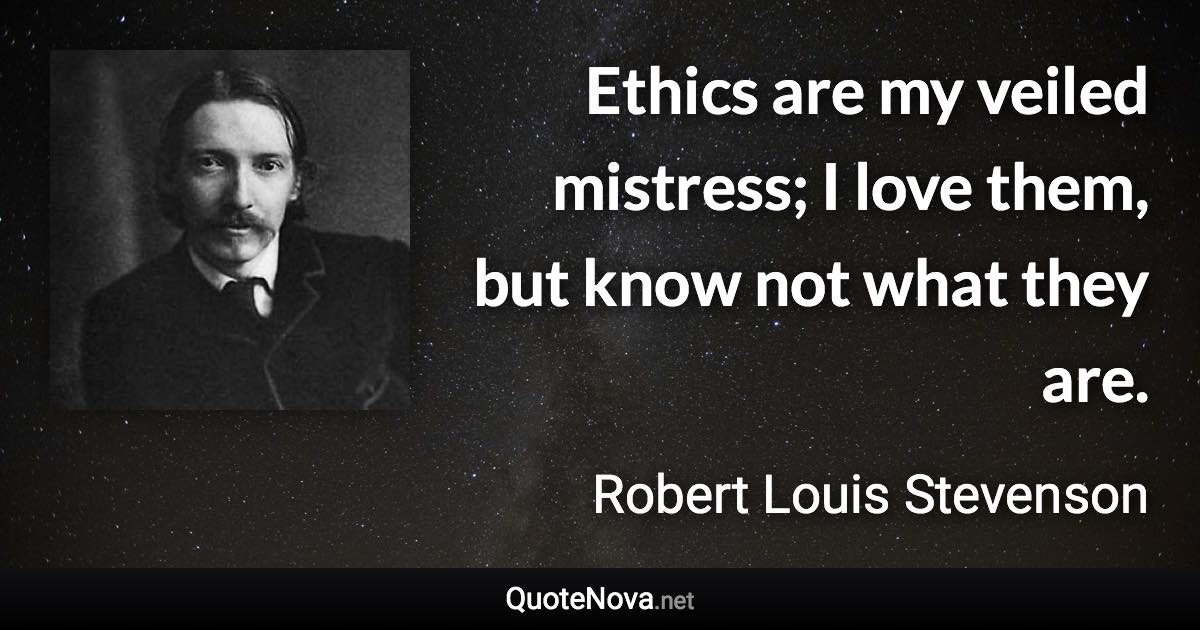 Ethics are my veiled mistress; I love them, but know not what they are. - Robert Louis Stevenson quote