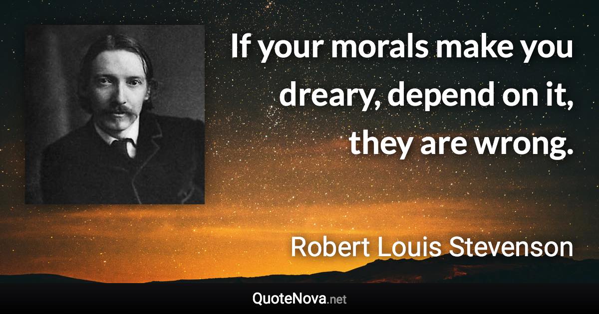 If your morals make you dreary, depend on it, they are wrong. - Robert Louis Stevenson quote