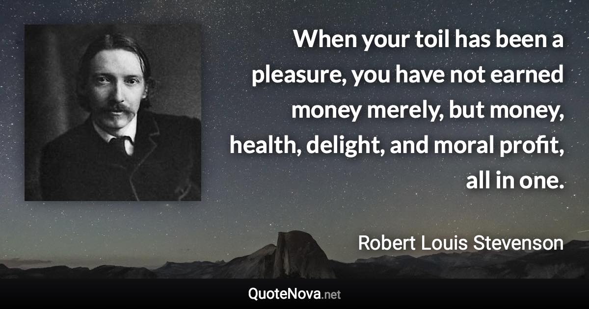 When your toil has been a pleasure, you have not earned money merely, but money, health, delight, and moral profit, all in one. - Robert Louis Stevenson quote