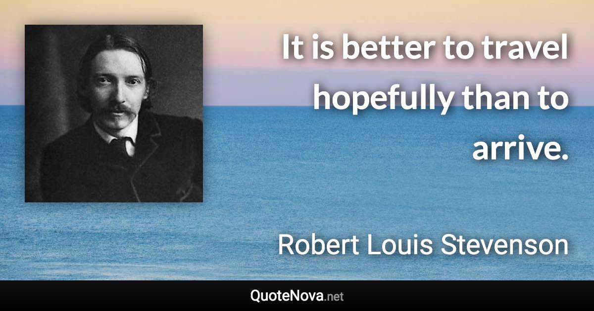 It is better to travel hopefully than to arrive. - Robert Louis Stevenson quote