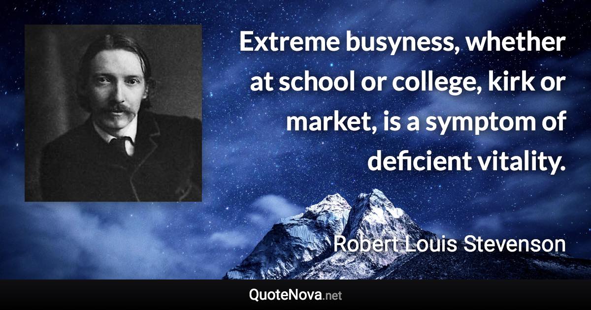Extreme busyness, whether at school or college, kirk or market, is a symptom of deficient vitality. - Robert Louis Stevenson quote