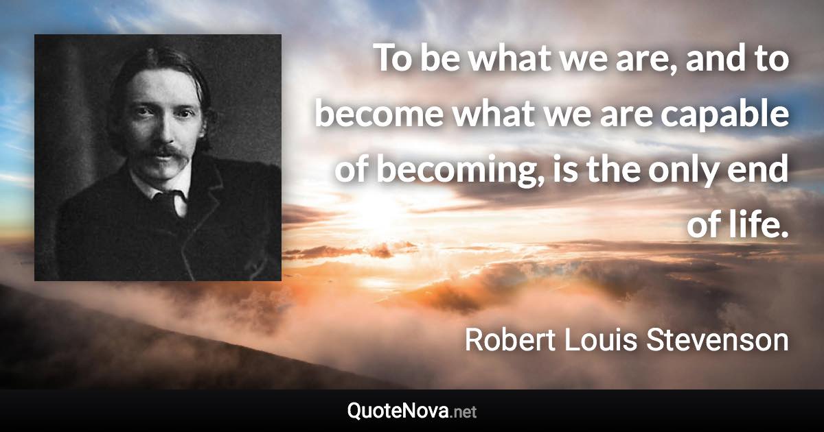 To be what we are, and to become what we are capable of becoming, is the only end of life. - Robert Louis Stevenson quote