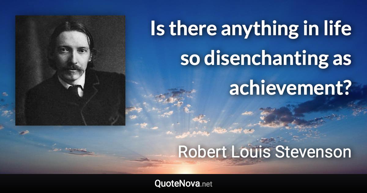 Is there anything in life so disenchanting as achievement? - Robert Louis Stevenson quote