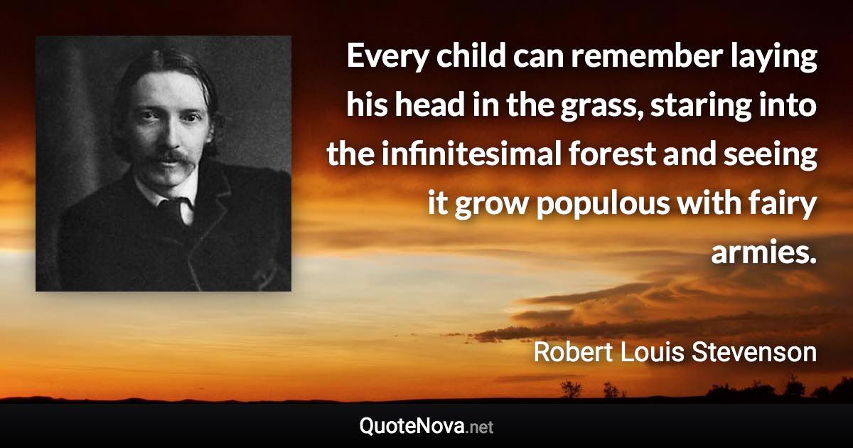 Every child can remember laying his head in the grass, staring into the infinitesimal forest and seeing it grow populous with fairy armies. - Robert Louis Stevenson quote