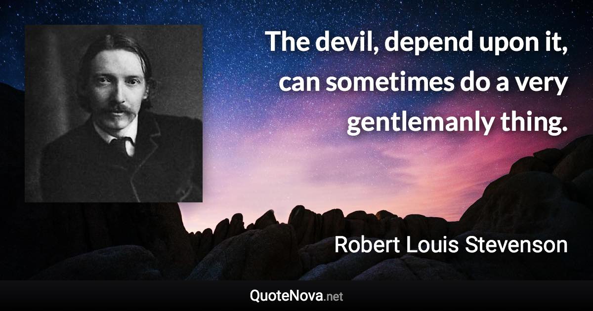 The devil, depend upon it, can sometimes do a very gentlemanly thing. - Robert Louis Stevenson quote