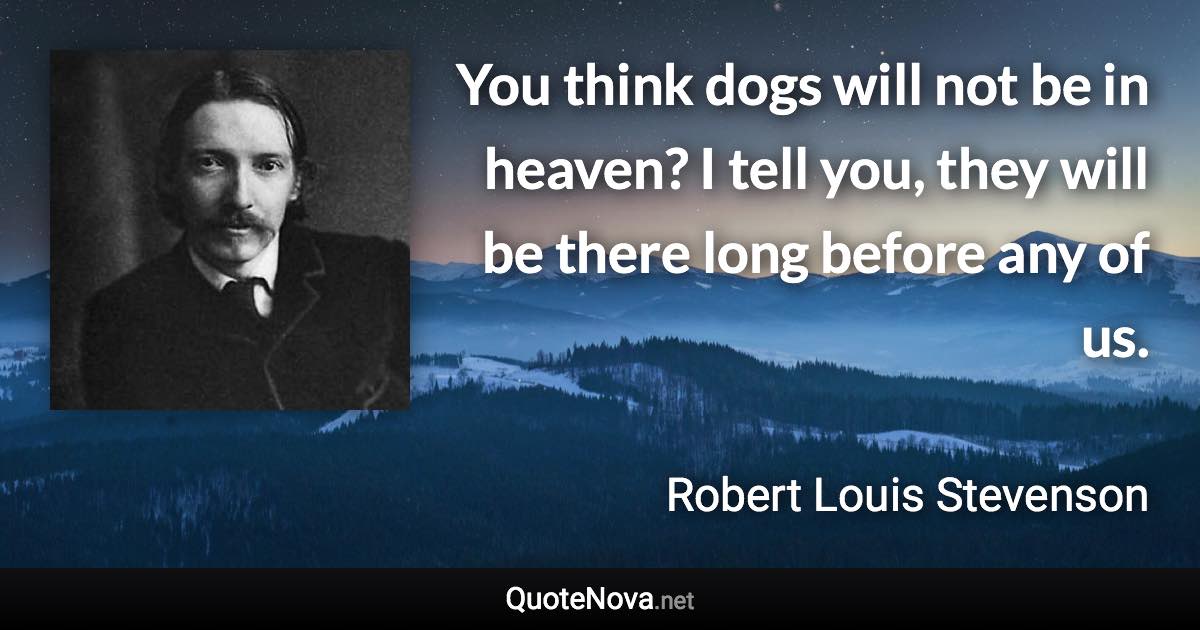 You think dogs will not be in heaven? I tell you, they will be there long before any of us. - Robert Louis Stevenson quote