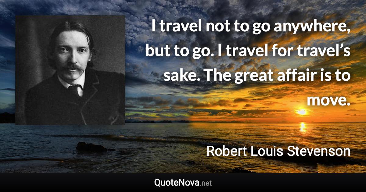 I travel not to go anywhere, but to go. I travel for travel’s sake. The great affair is to move. - Robert Louis Stevenson quote