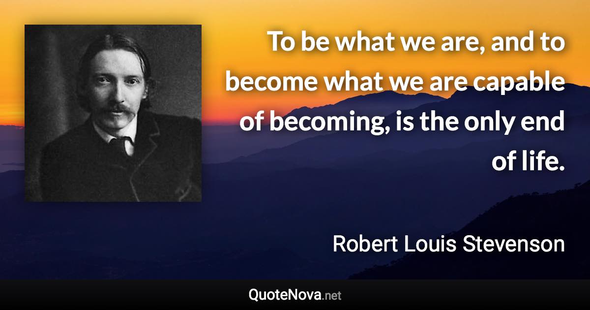 To be what we are, and to become what we are capable of becoming, is the only end of life. - Robert Louis Stevenson quote