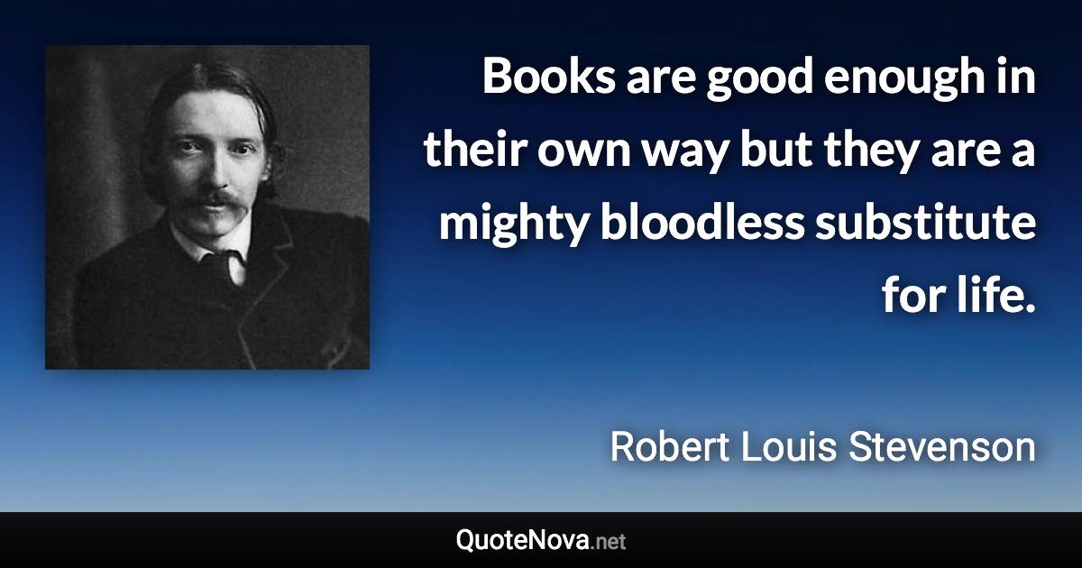 Books are good enough in their own way but they are a mighty bloodless substitute for life. - Robert Louis Stevenson quote