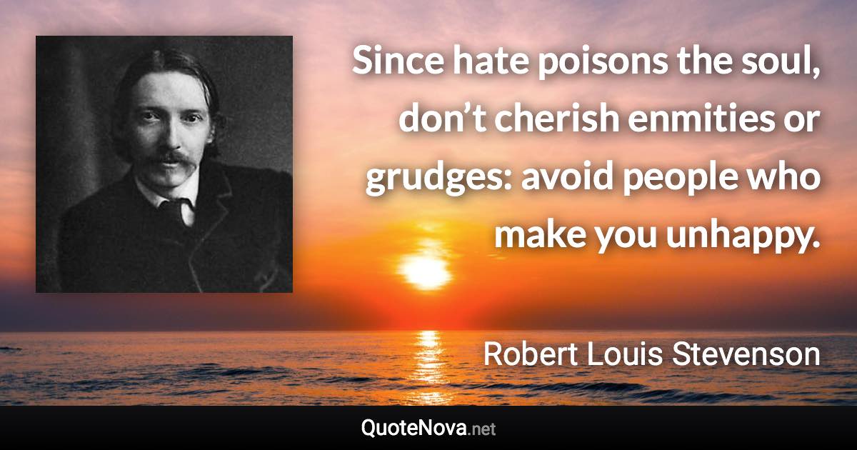 Since hate poisons the soul, don’t cherish enmities or grudges: avoid people who make you unhappy. - Robert Louis Stevenson quote