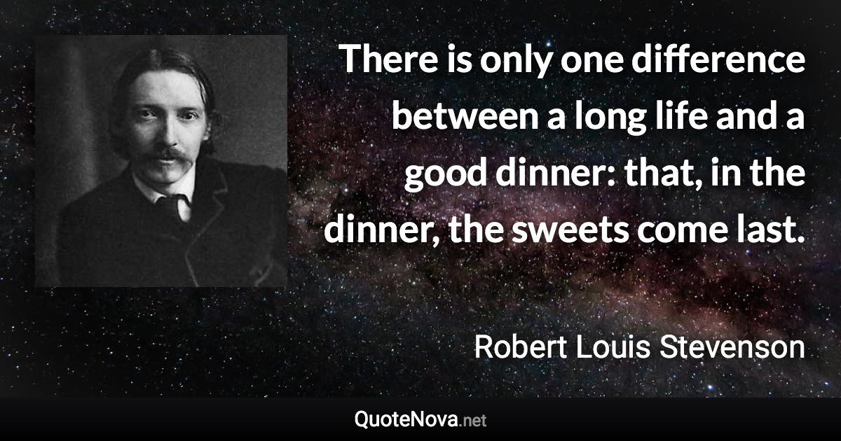 There is only one difference between a long life and a good dinner: that, in the dinner, the sweets come last. - Robert Louis Stevenson quote