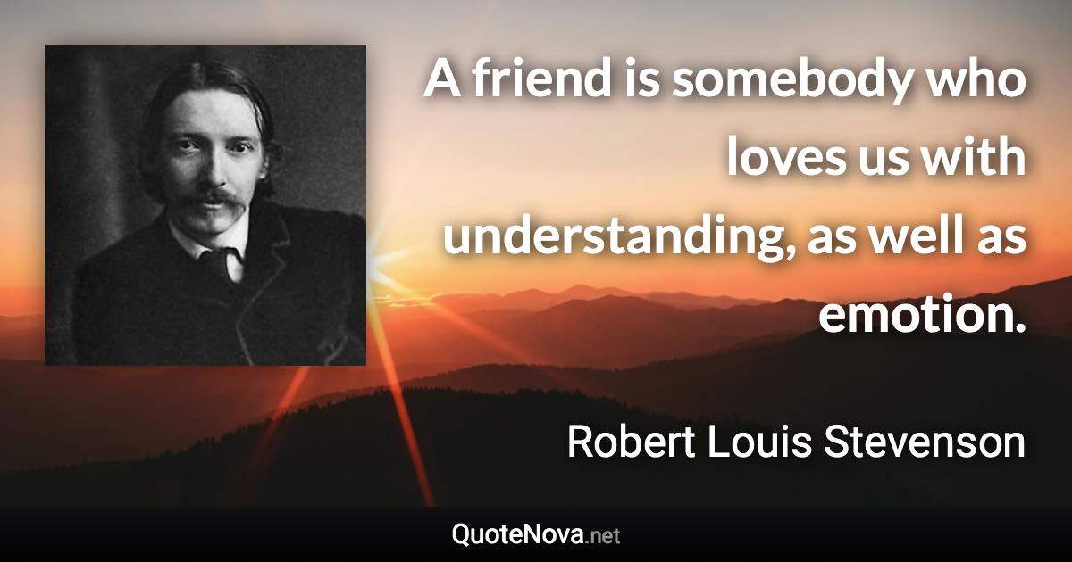 A friend is somebody who loves us with understanding, as well as emotion. - Robert Louis Stevenson quote