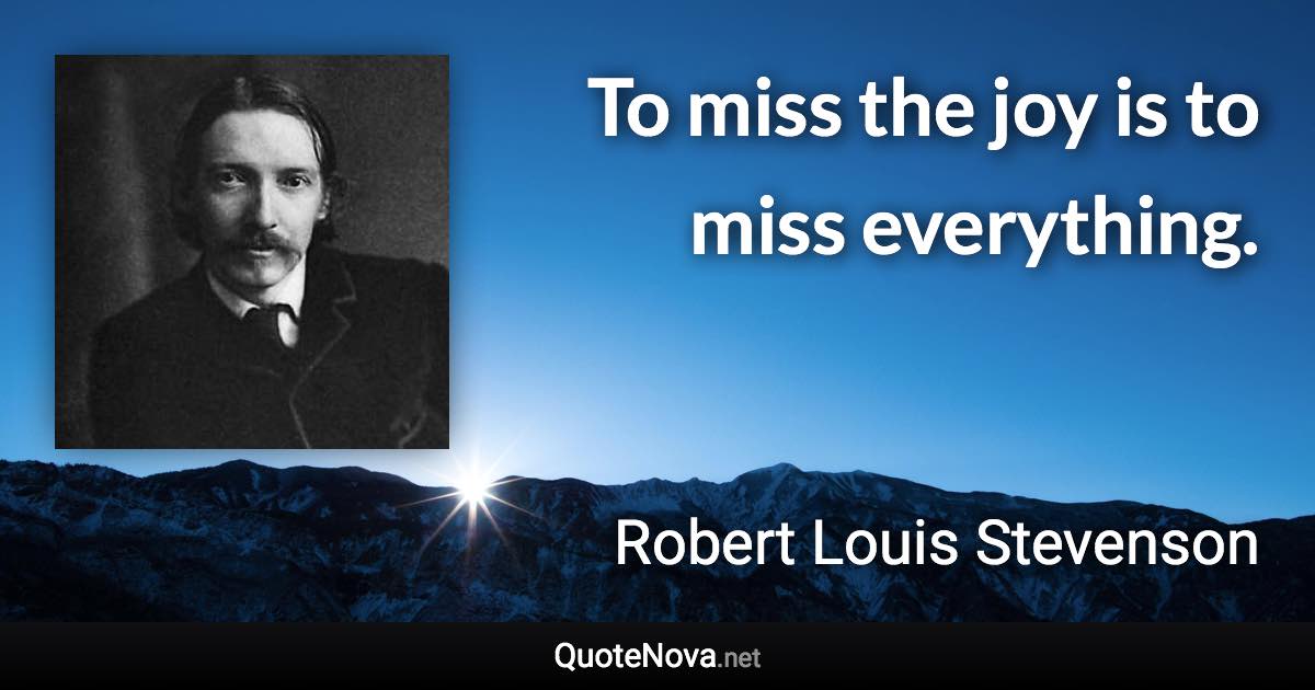 To miss the joy is to miss everything. - Robert Louis Stevenson quote