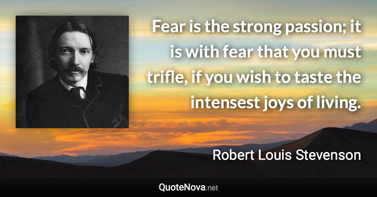 Fear is the strong passion; it is with fear that you must trifle, if you wish to taste the intensest joys of living. - Robert Louis Stevenson quote