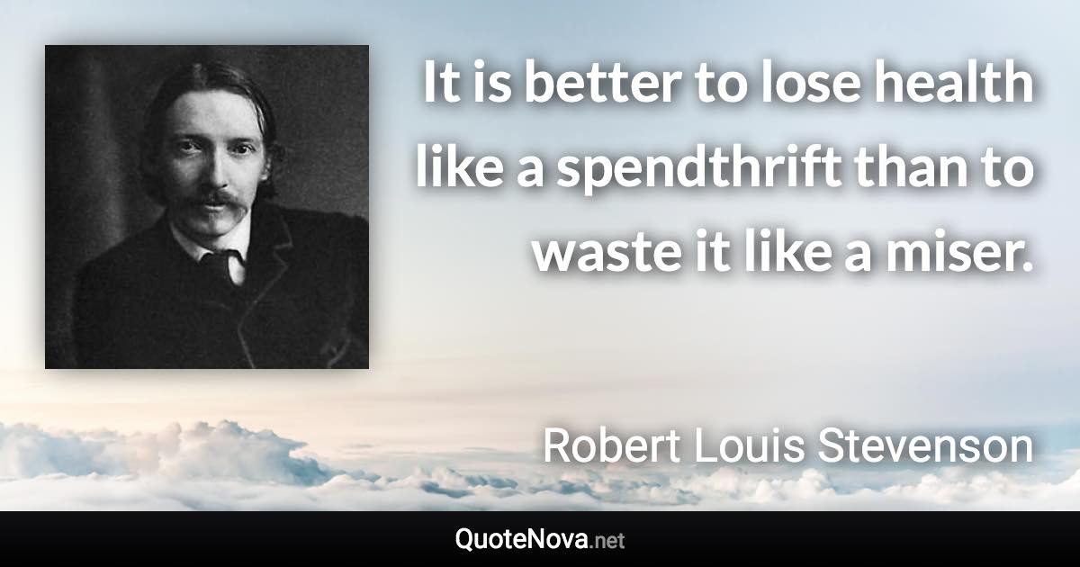 It is better to lose health like a spendthrift than to waste it like a miser. - Robert Louis Stevenson quote