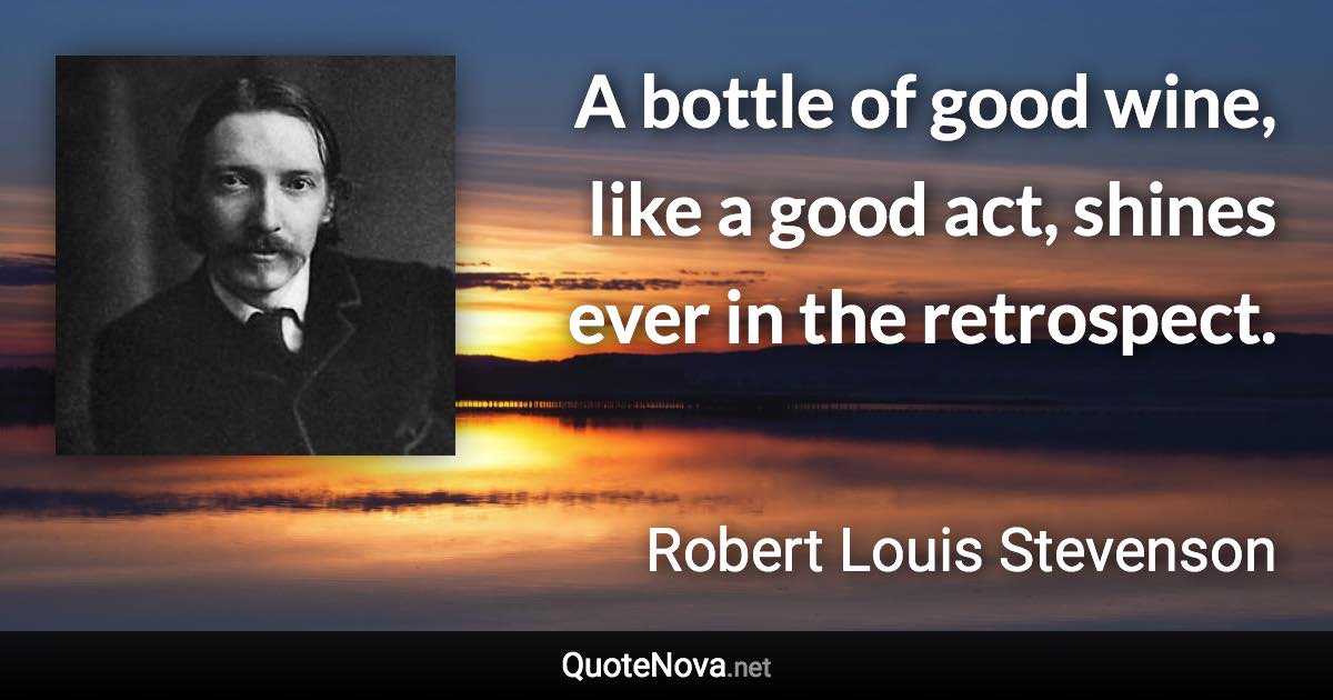 A bottle of good wine, like a good act, shines ever in the retrospect. - Robert Louis Stevenson quote