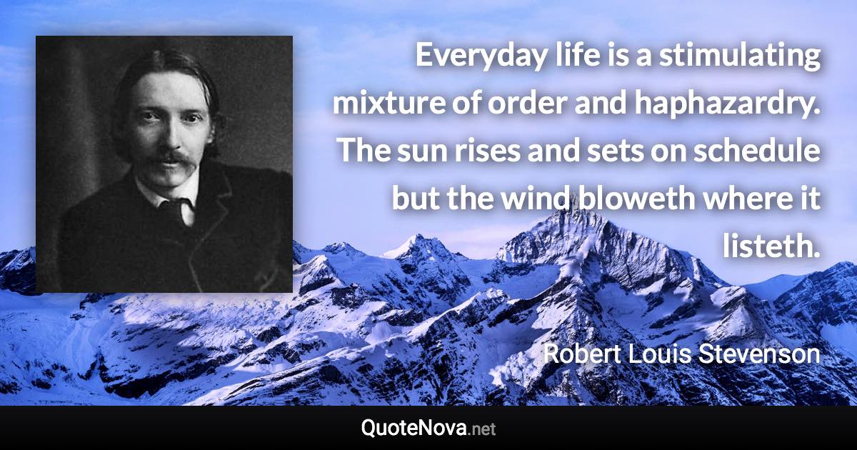 Everyday life is a stimulating mixture of order and haphazardry. The sun rises and sets on schedule but the wind bloweth where it listeth. - Robert Louis Stevenson quote