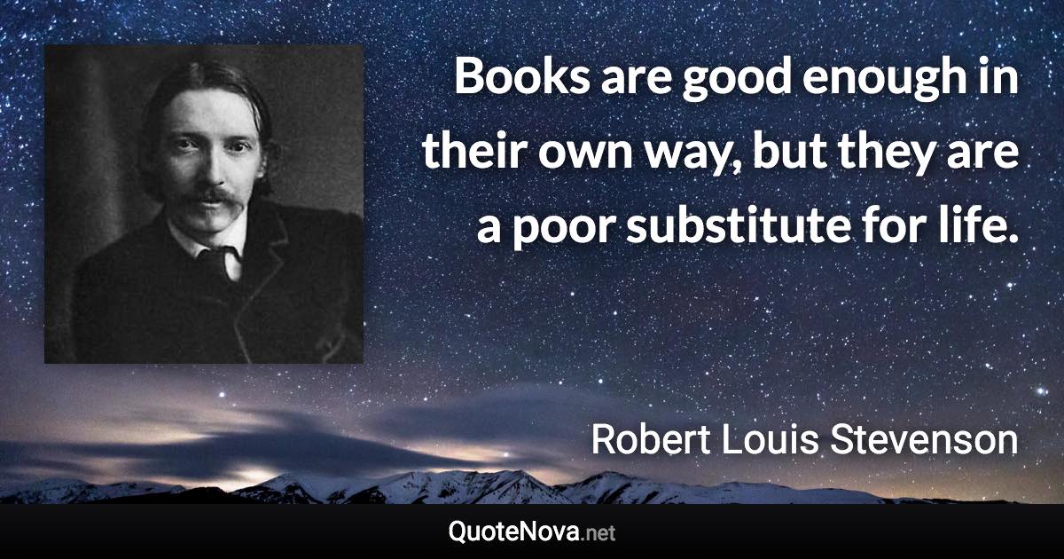 Books are good enough in their own way, but they are a poor substitute for life. - Robert Louis Stevenson quote