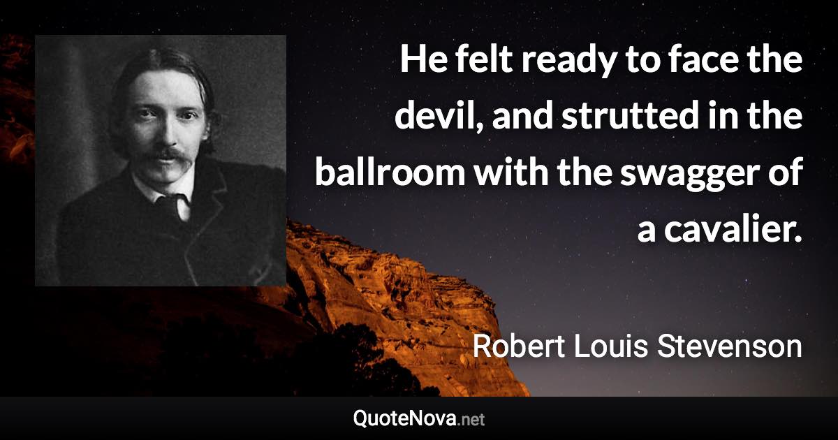 He felt ready to face the devil, and strutted in the ballroom with the swagger of a cavalier. - Robert Louis Stevenson quote