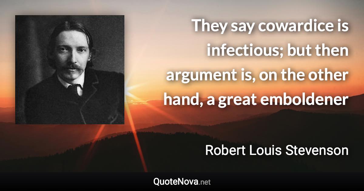 They say cowardice is infectious; but then argument is, on the other hand, a great emboldener - Robert Louis Stevenson quote