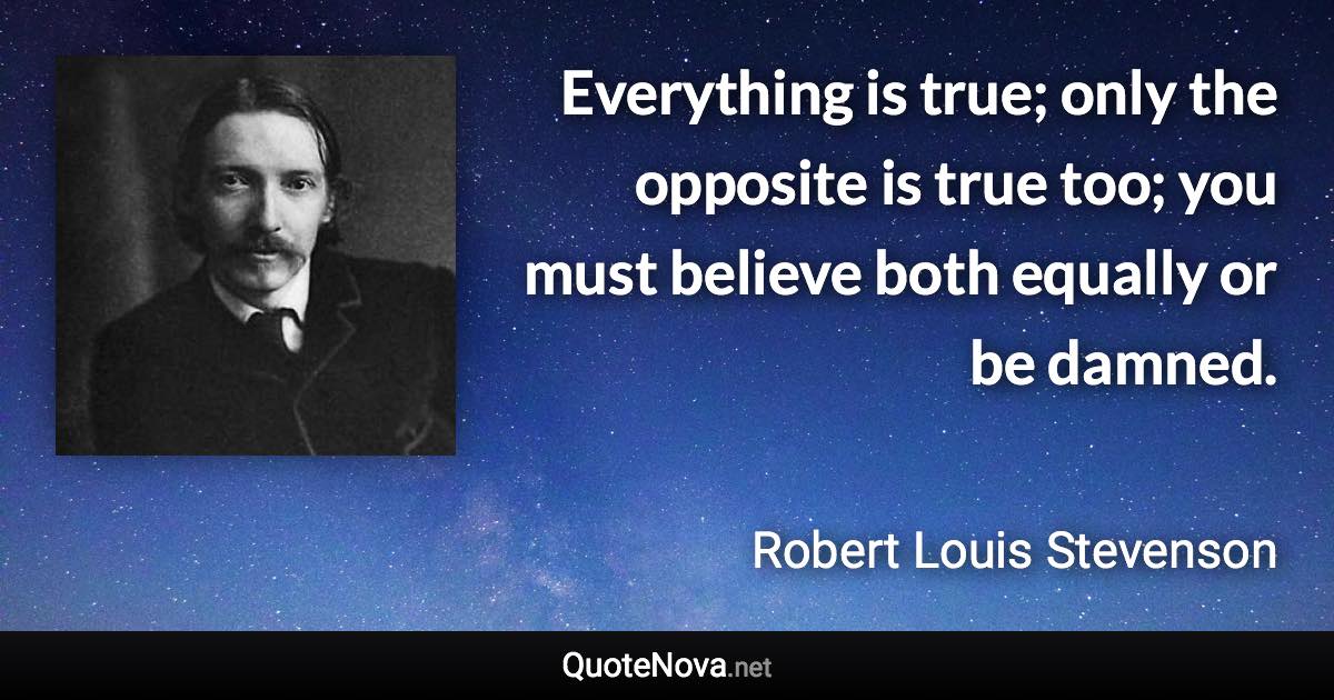 Everything is true; only the opposite is true too; you must believe both equally or be damned. - Robert Louis Stevenson quote