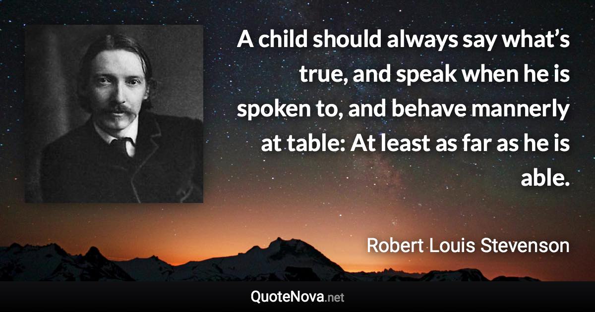 A child should always say what’s true, and speak when he is spoken to, and behave mannerly at table: At least as far as he is able. - Robert Louis Stevenson quote