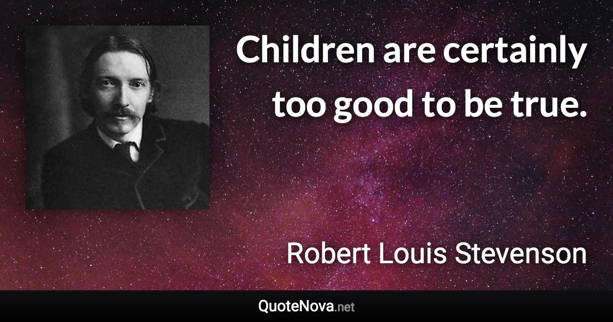 Children are certainly too good to be true. - Robert Louis Stevenson quote