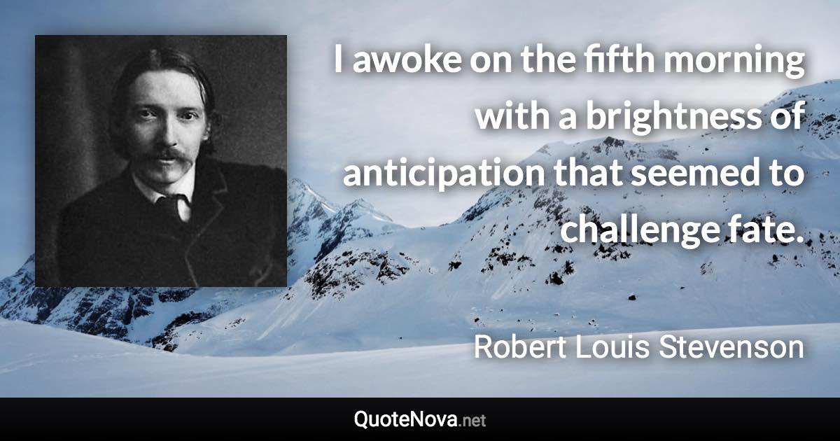 I awoke on the fifth morning with a brightness of anticipation that seemed to challenge fate. - Robert Louis Stevenson quote