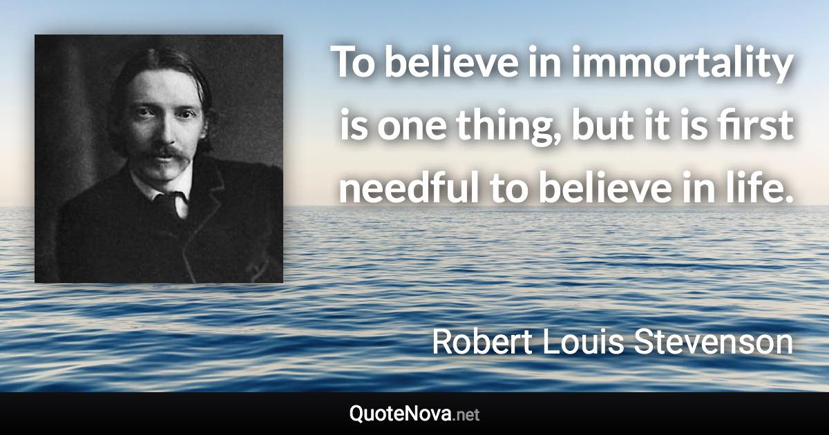 To believe in immortality is one thing, but it is first needful to believe in life. - Robert Louis Stevenson quote