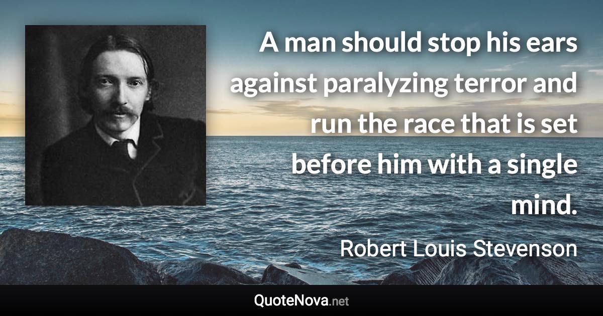 A man should stop his ears against paralyzing terror and run the race that is set before him with a single mind. - Robert Louis Stevenson quote