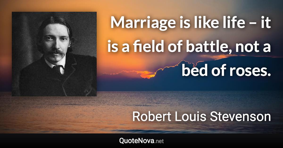 Marriage is like life – it is a field of battle, not a bed of roses. - Robert Louis Stevenson quote