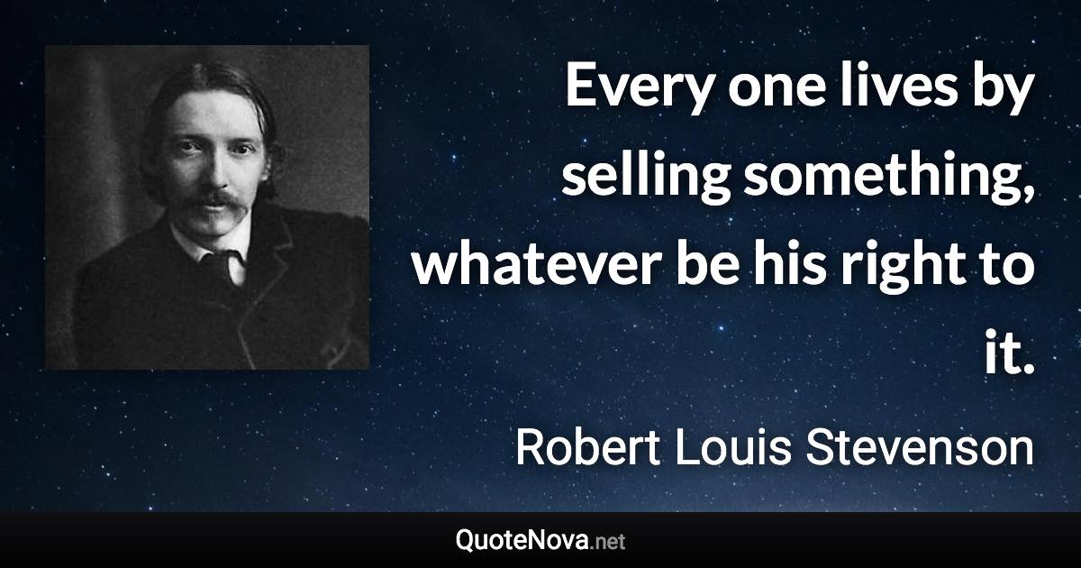 Every one lives by selling something, whatever be his right to it. - Robert Louis Stevenson quote