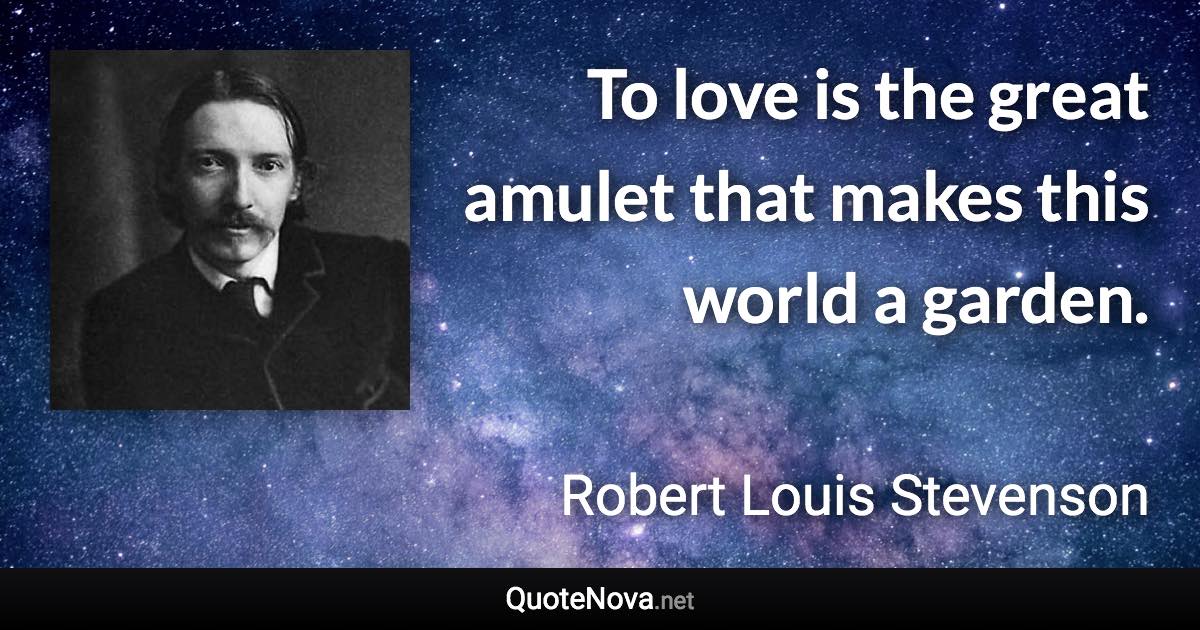 To love is the great amulet that makes this world a garden. - Robert Louis Stevenson quote