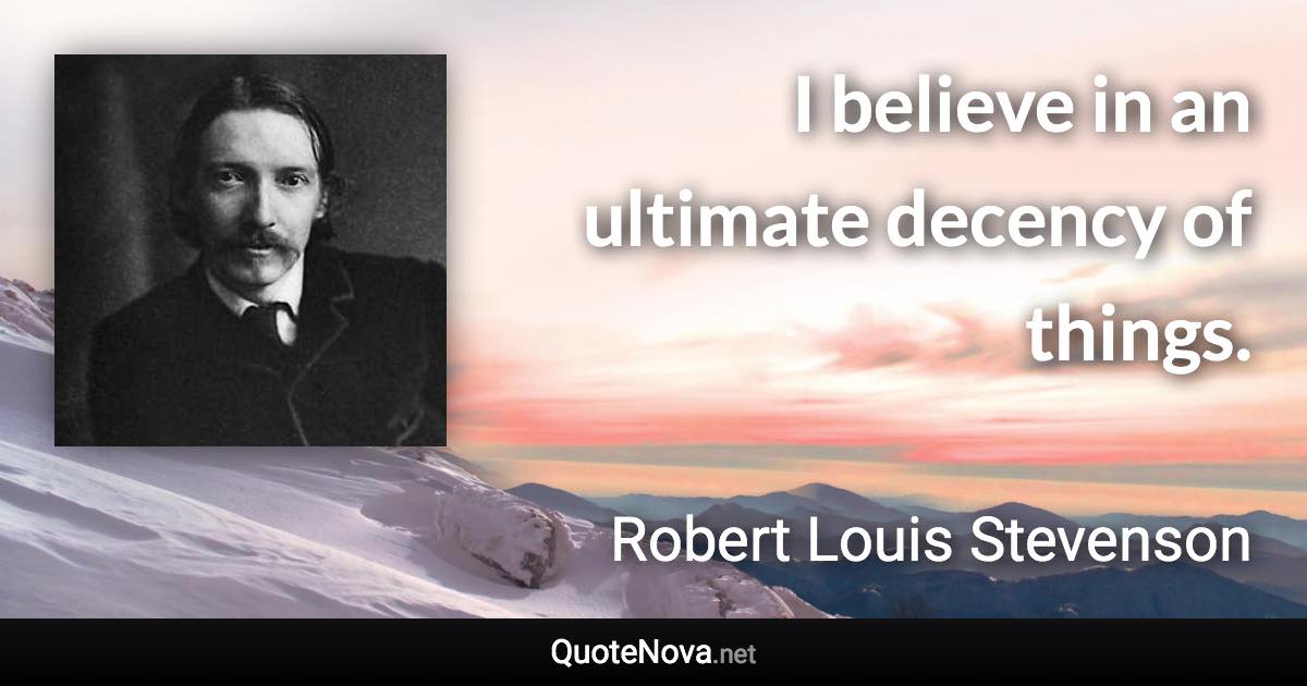 I believe in an ultimate decency of things. - Robert Louis Stevenson quote