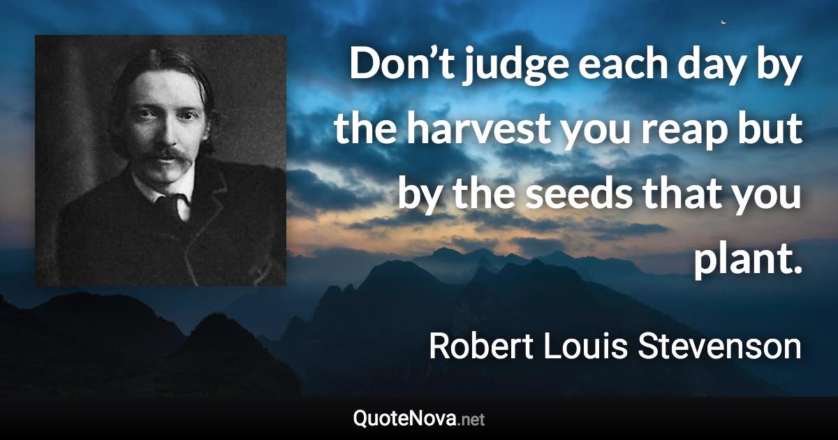 Don’t judge each day by the harvest you reap but by the seeds that you plant. - Robert Louis Stevenson quote