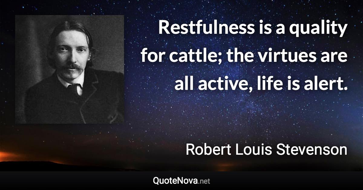 Restfulness is a quality for cattle; the virtues are all active, life is alert. - Robert Louis Stevenson quote