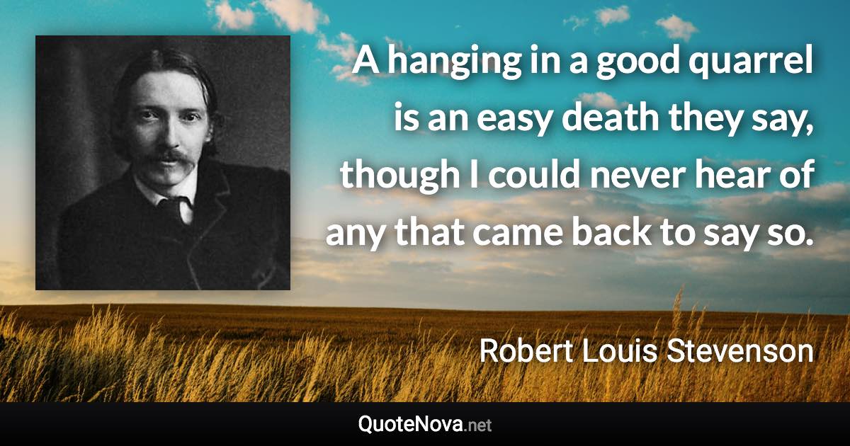 A hanging in a good quarrel is an easy death they say, though I could never hear of any that came back to say so. - Robert Louis Stevenson quote